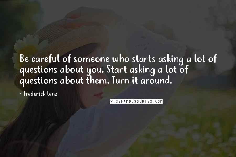 Frederick Lenz Quotes: Be careful of someone who starts asking a lot of questions about you. Start asking a lot of questions about them. Turn it around.