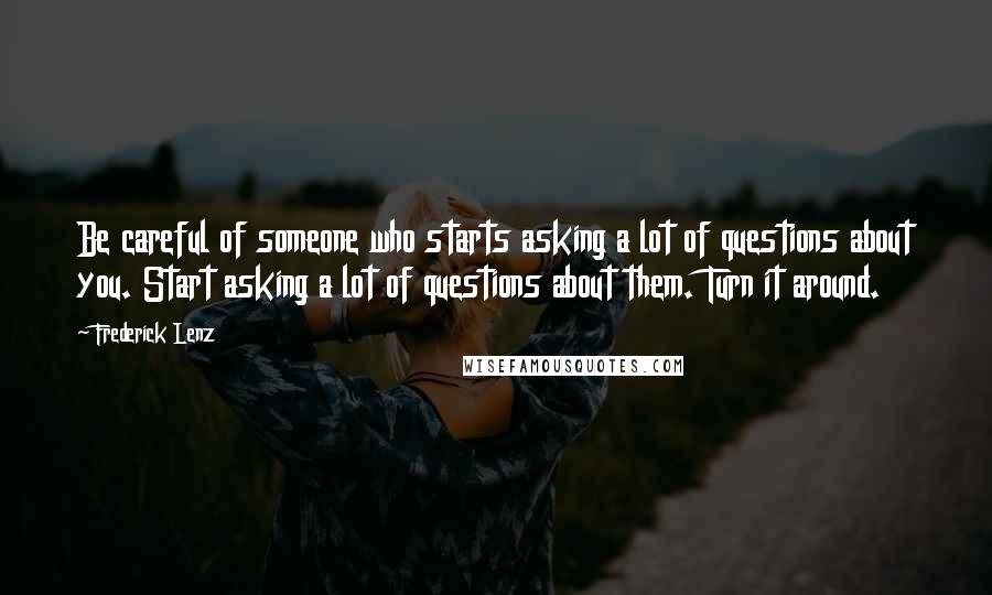 Frederick Lenz Quotes: Be careful of someone who starts asking a lot of questions about you. Start asking a lot of questions about them. Turn it around.