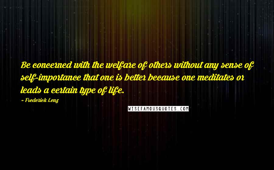 Frederick Lenz Quotes: Be concerned with the welfare of others without any sense of self-importance that one is better because one meditates or leads a certain type of life.