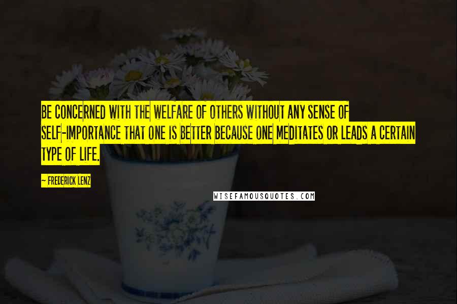 Frederick Lenz Quotes: Be concerned with the welfare of others without any sense of self-importance that one is better because one meditates or leads a certain type of life.