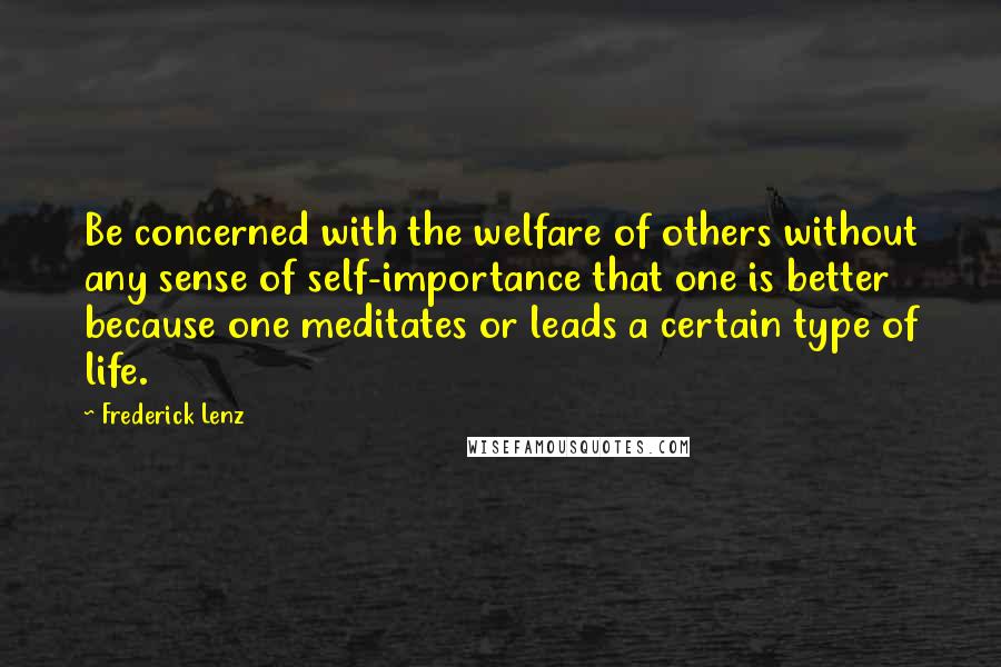 Frederick Lenz Quotes: Be concerned with the welfare of others without any sense of self-importance that one is better because one meditates or leads a certain type of life.