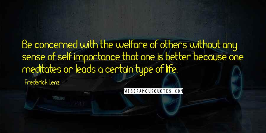 Frederick Lenz Quotes: Be concerned with the welfare of others without any sense of self-importance that one is better because one meditates or leads a certain type of life.