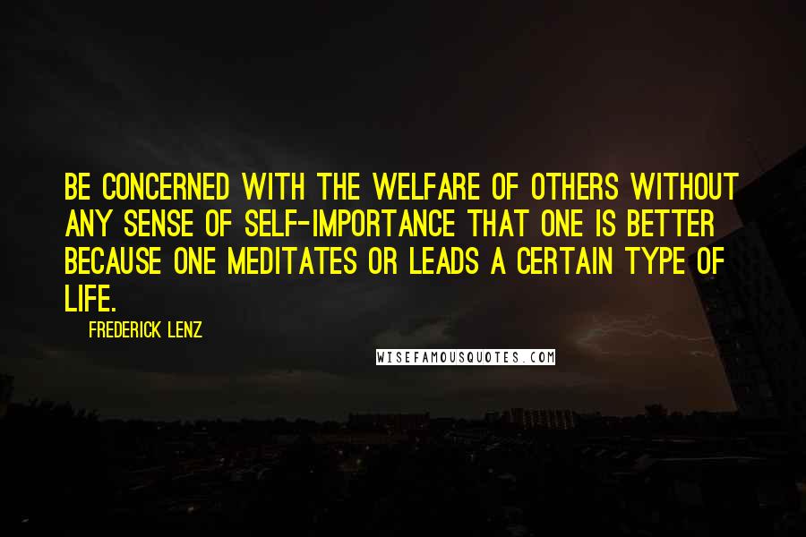 Frederick Lenz Quotes: Be concerned with the welfare of others without any sense of self-importance that one is better because one meditates or leads a certain type of life.
