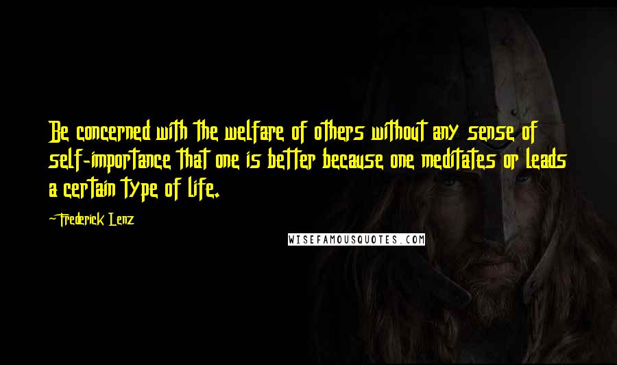 Frederick Lenz Quotes: Be concerned with the welfare of others without any sense of self-importance that one is better because one meditates or leads a certain type of life.