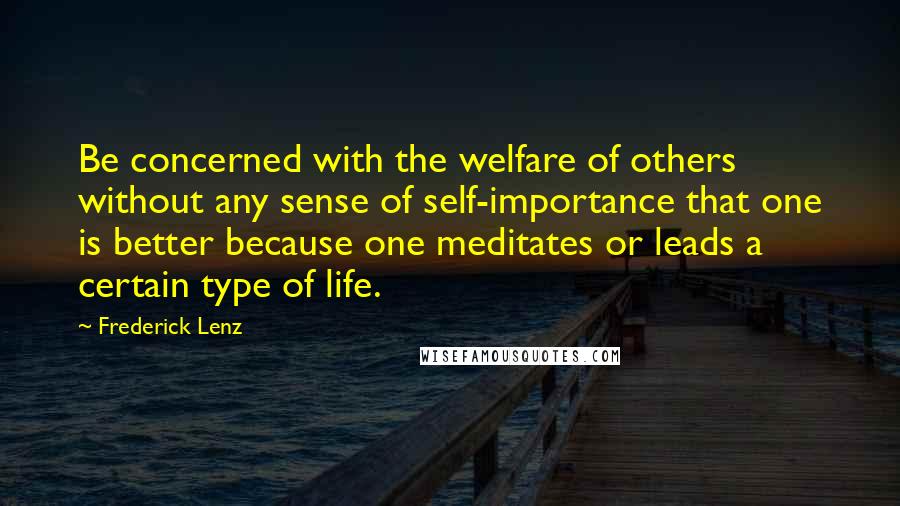 Frederick Lenz Quotes: Be concerned with the welfare of others without any sense of self-importance that one is better because one meditates or leads a certain type of life.