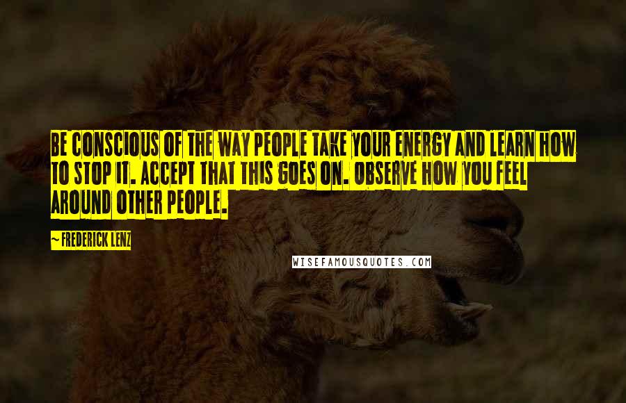 Frederick Lenz Quotes: Be conscious of the way people take your energy and learn how to stop it. Accept that this goes on. Observe how you feel around other people.