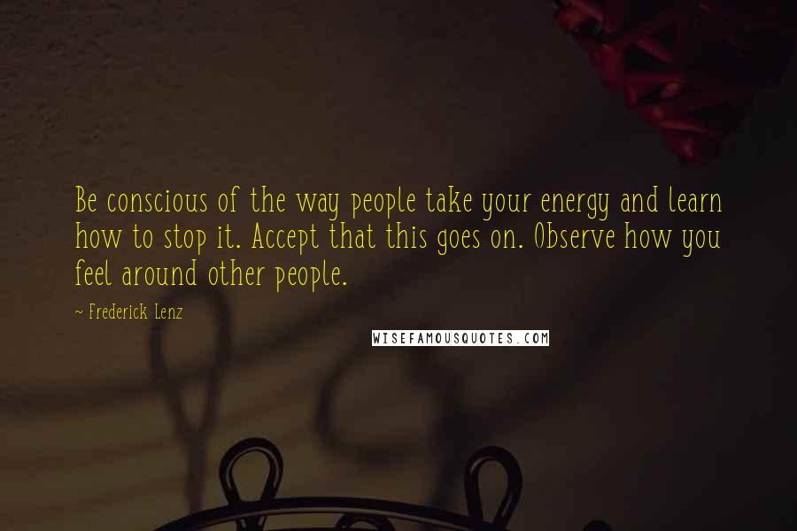 Frederick Lenz Quotes: Be conscious of the way people take your energy and learn how to stop it. Accept that this goes on. Observe how you feel around other people.