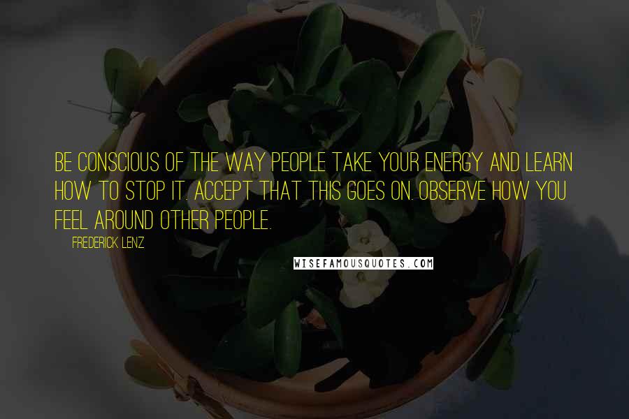 Frederick Lenz Quotes: Be conscious of the way people take your energy and learn how to stop it. Accept that this goes on. Observe how you feel around other people.