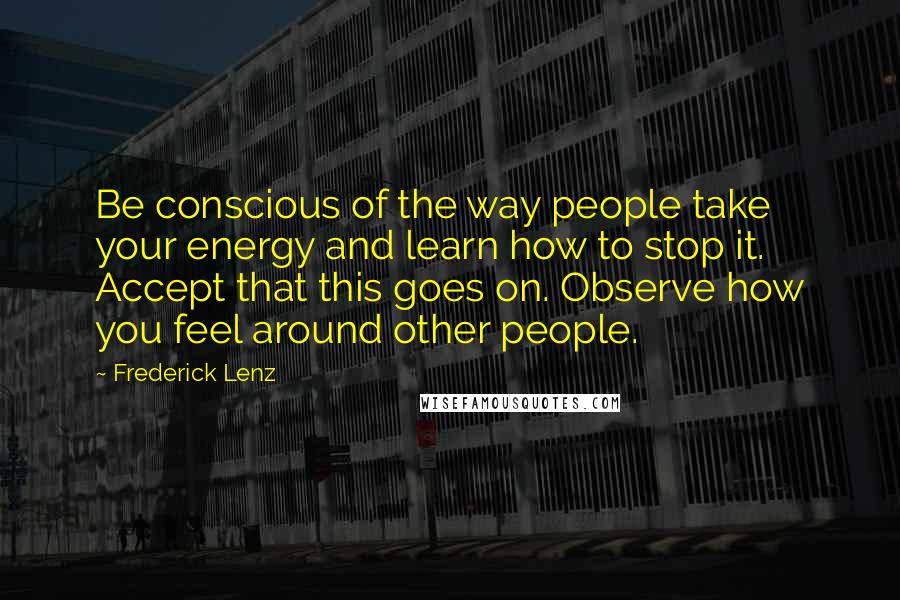Frederick Lenz Quotes: Be conscious of the way people take your energy and learn how to stop it. Accept that this goes on. Observe how you feel around other people.