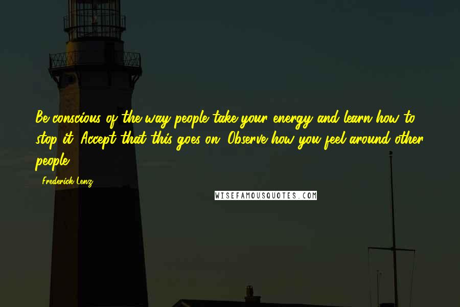 Frederick Lenz Quotes: Be conscious of the way people take your energy and learn how to stop it. Accept that this goes on. Observe how you feel around other people.