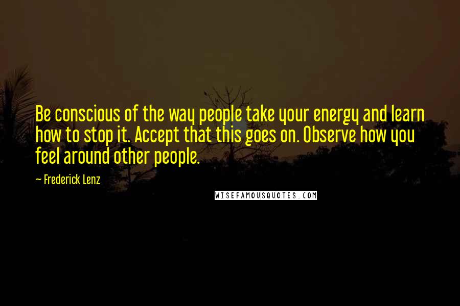 Frederick Lenz Quotes: Be conscious of the way people take your energy and learn how to stop it. Accept that this goes on. Observe how you feel around other people.