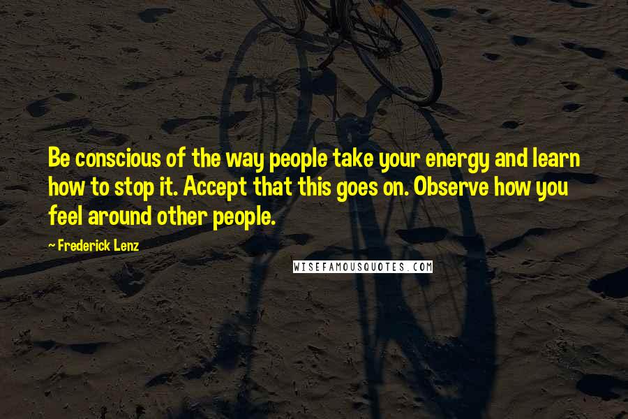Frederick Lenz Quotes: Be conscious of the way people take your energy and learn how to stop it. Accept that this goes on. Observe how you feel around other people.