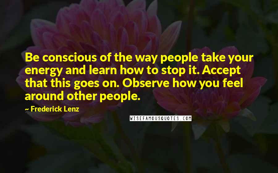 Frederick Lenz Quotes: Be conscious of the way people take your energy and learn how to stop it. Accept that this goes on. Observe how you feel around other people.