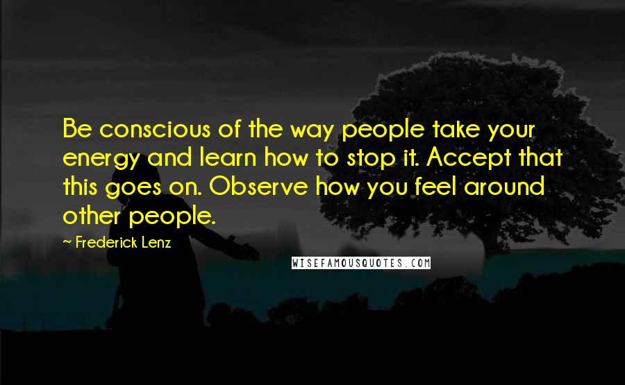 Frederick Lenz Quotes: Be conscious of the way people take your energy and learn how to stop it. Accept that this goes on. Observe how you feel around other people.