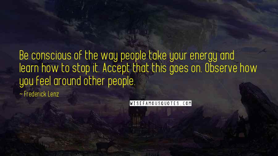 Frederick Lenz Quotes: Be conscious of the way people take your energy and learn how to stop it. Accept that this goes on. Observe how you feel around other people.