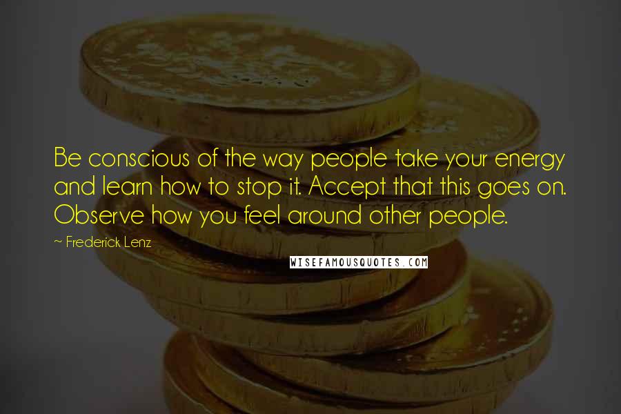 Frederick Lenz Quotes: Be conscious of the way people take your energy and learn how to stop it. Accept that this goes on. Observe how you feel around other people.