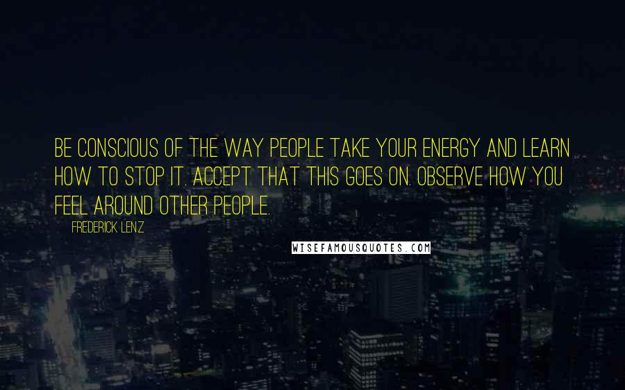 Frederick Lenz Quotes: Be conscious of the way people take your energy and learn how to stop it. Accept that this goes on. Observe how you feel around other people.