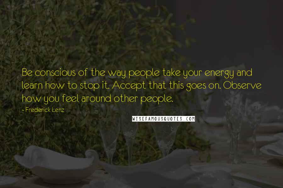 Frederick Lenz Quotes: Be conscious of the way people take your energy and learn how to stop it. Accept that this goes on. Observe how you feel around other people.