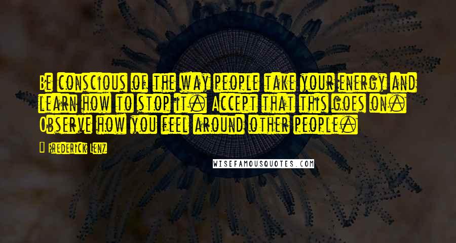 Frederick Lenz Quotes: Be conscious of the way people take your energy and learn how to stop it. Accept that this goes on. Observe how you feel around other people.