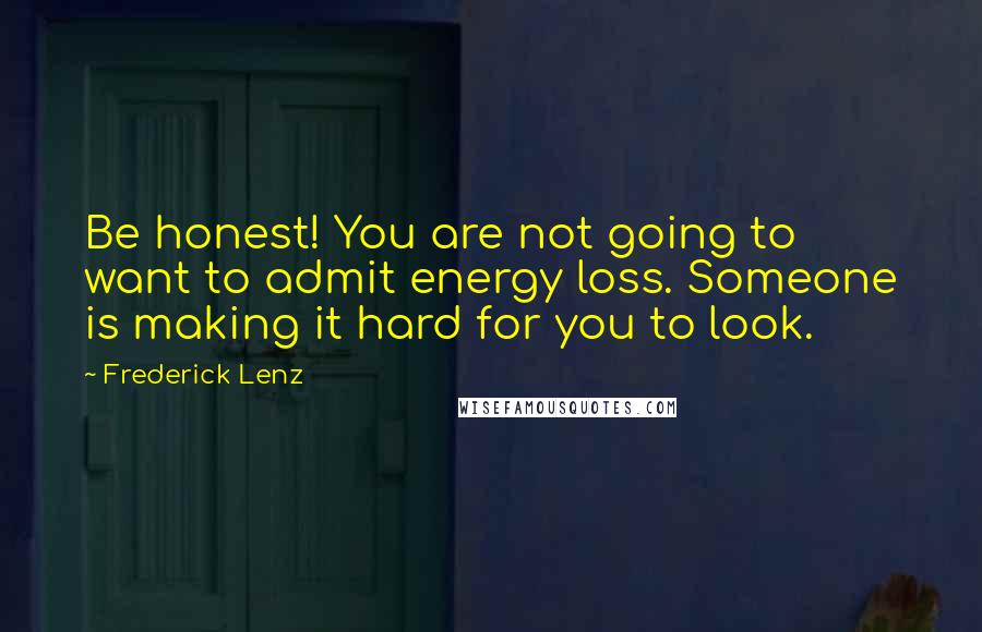 Frederick Lenz Quotes: Be honest! You are not going to want to admit energy loss. Someone is making it hard for you to look.