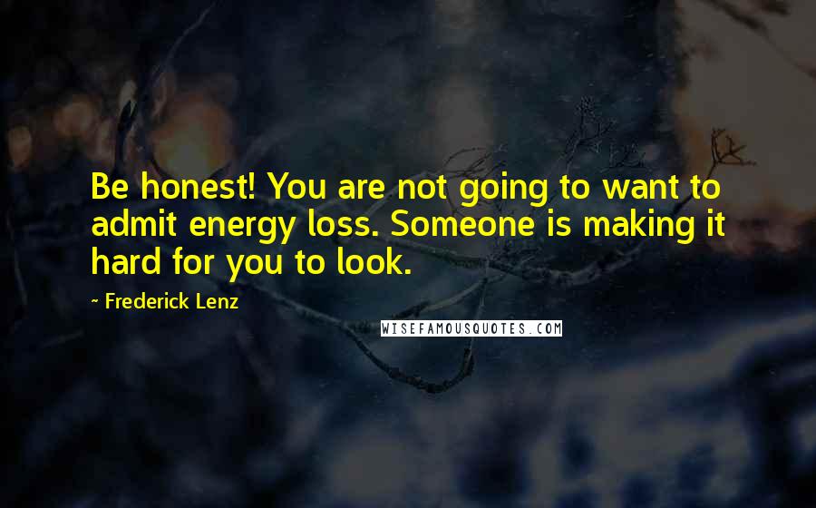 Frederick Lenz Quotes: Be honest! You are not going to want to admit energy loss. Someone is making it hard for you to look.