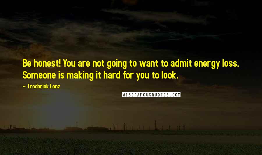 Frederick Lenz Quotes: Be honest! You are not going to want to admit energy loss. Someone is making it hard for you to look.