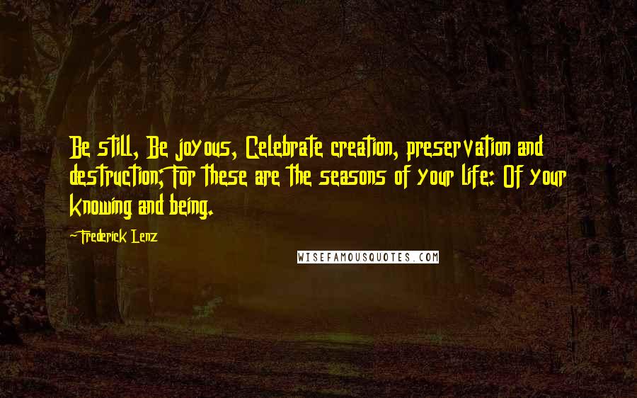 Frederick Lenz Quotes: Be still, Be joyous, Celebrate creation, preservation and destruction; For these are the seasons of your life: Of your knowing and being.
