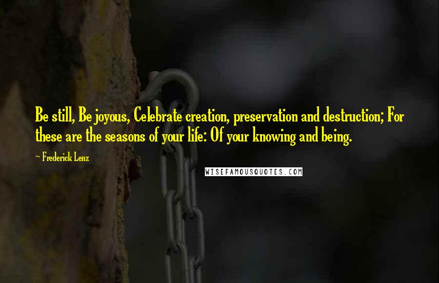 Frederick Lenz Quotes: Be still, Be joyous, Celebrate creation, preservation and destruction; For these are the seasons of your life: Of your knowing and being.