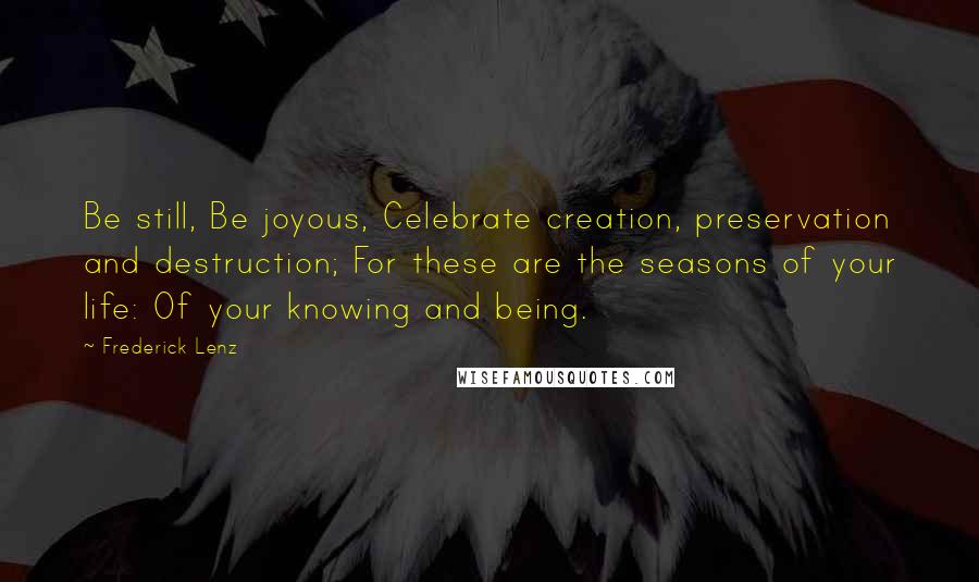 Frederick Lenz Quotes: Be still, Be joyous, Celebrate creation, preservation and destruction; For these are the seasons of your life: Of your knowing and being.
