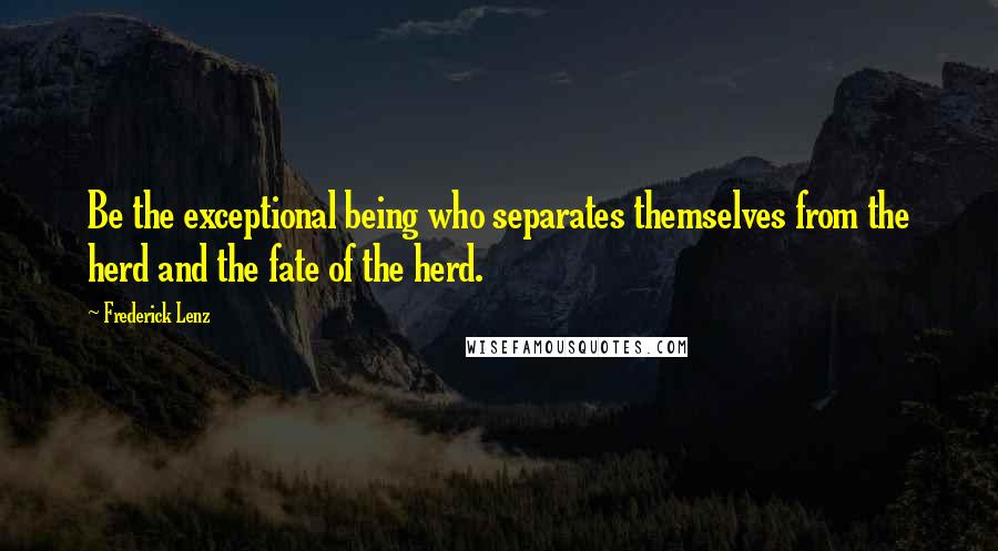 Frederick Lenz Quotes: Be the exceptional being who separates themselves from the herd and the fate of the herd.