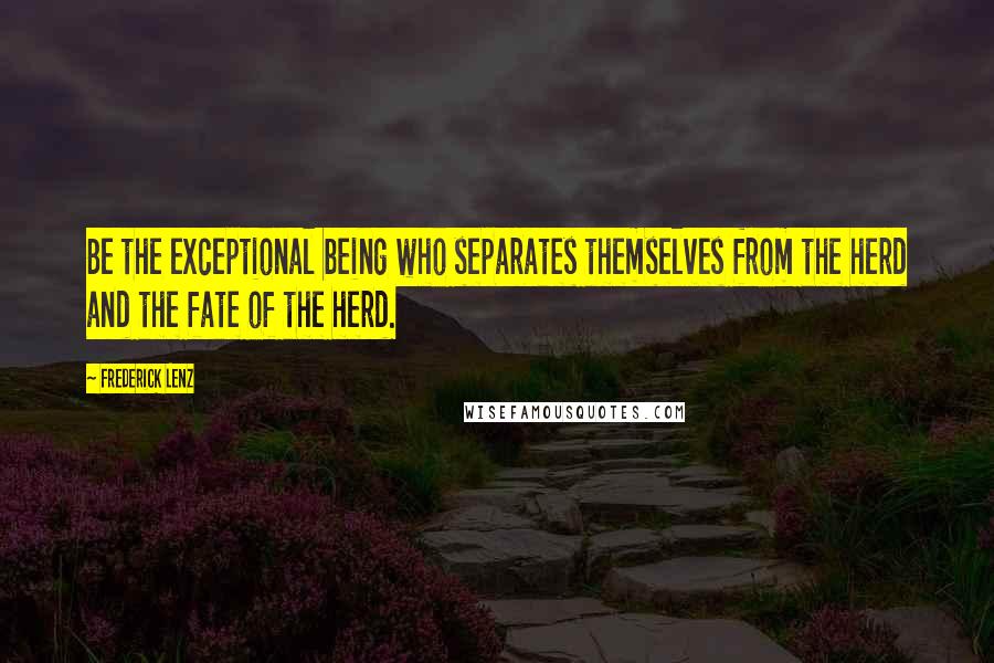 Frederick Lenz Quotes: Be the exceptional being who separates themselves from the herd and the fate of the herd.