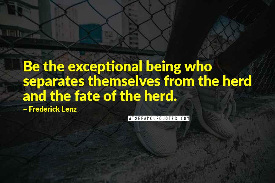 Frederick Lenz Quotes: Be the exceptional being who separates themselves from the herd and the fate of the herd.