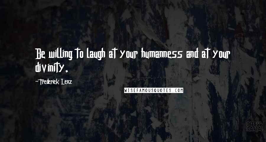 Frederick Lenz Quotes: Be willing to laugh at your humanness and at your divinity.