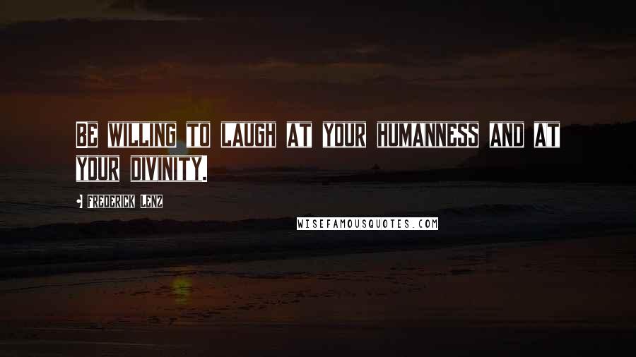 Frederick Lenz Quotes: Be willing to laugh at your humanness and at your divinity.