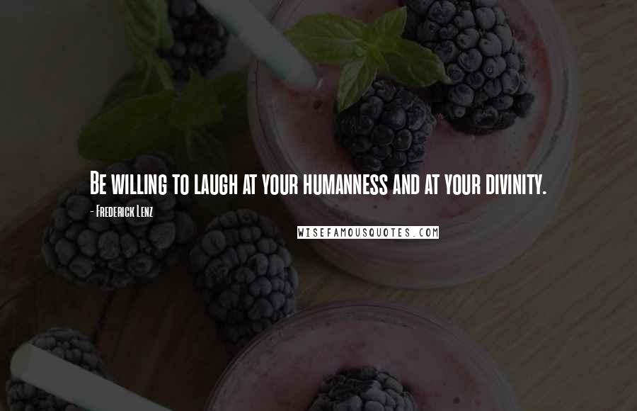 Frederick Lenz Quotes: Be willing to laugh at your humanness and at your divinity.
