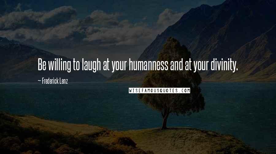 Frederick Lenz Quotes: Be willing to laugh at your humanness and at your divinity.