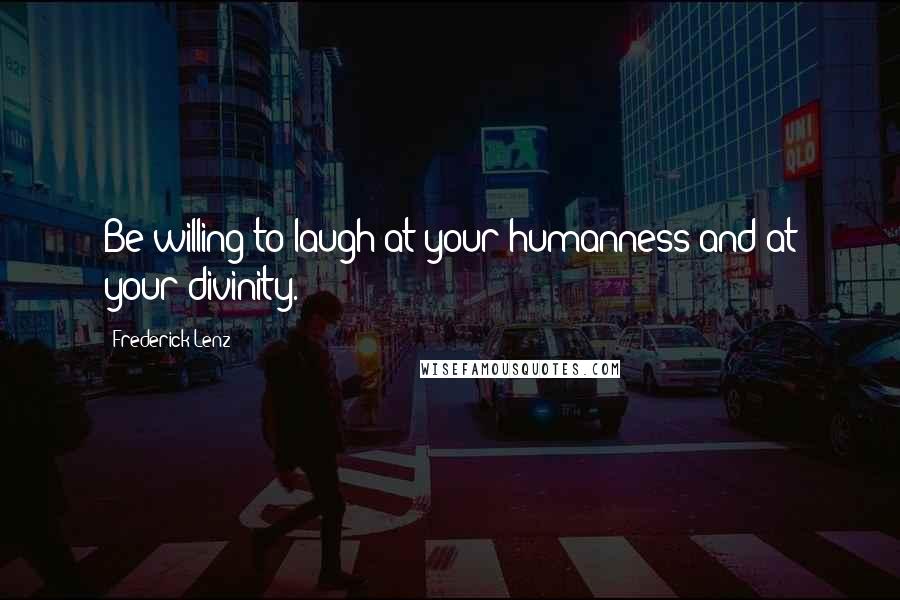 Frederick Lenz Quotes: Be willing to laugh at your humanness and at your divinity.