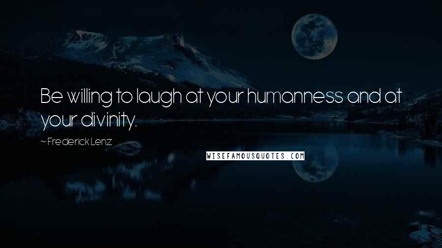 Frederick Lenz Quotes: Be willing to laugh at your humanness and at your divinity.