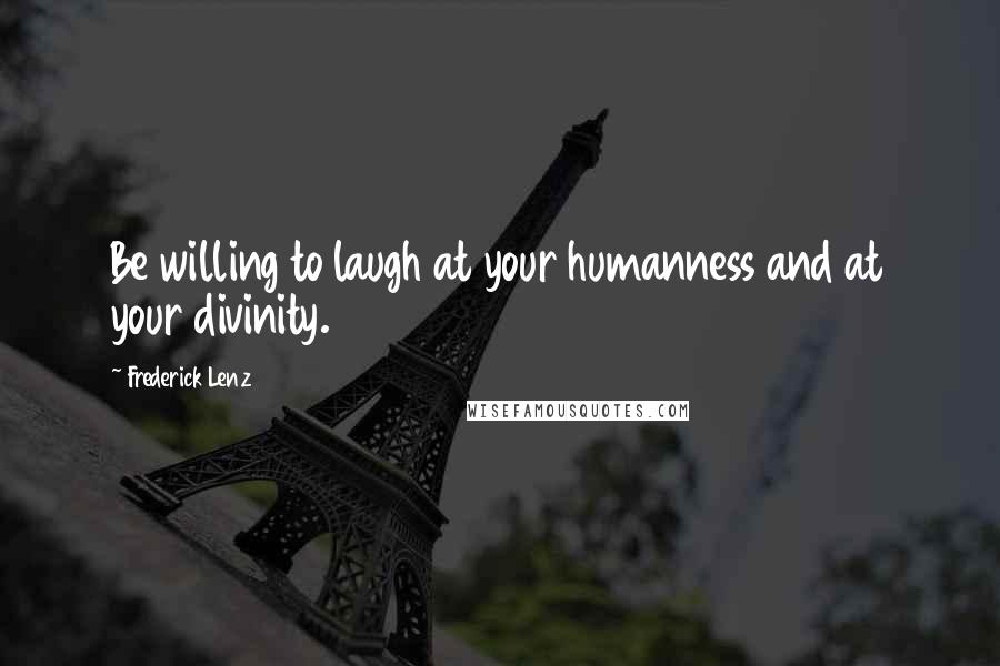 Frederick Lenz Quotes: Be willing to laugh at your humanness and at your divinity.