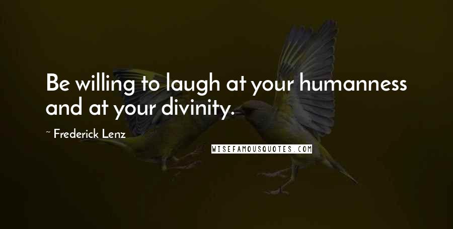 Frederick Lenz Quotes: Be willing to laugh at your humanness and at your divinity.