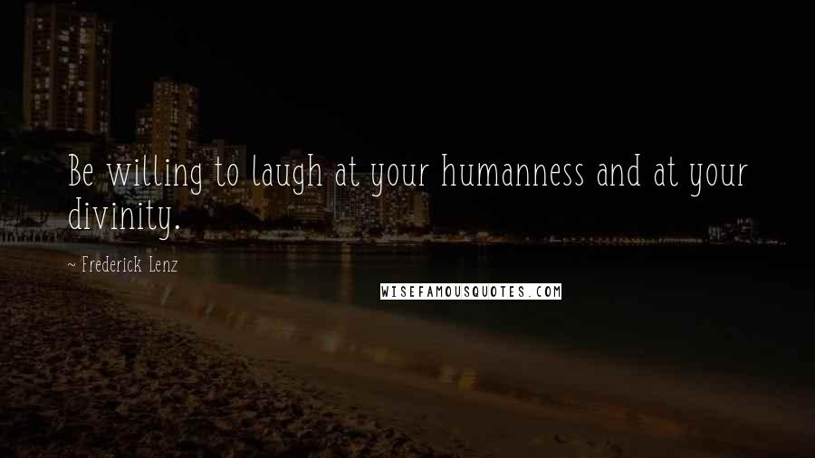 Frederick Lenz Quotes: Be willing to laugh at your humanness and at your divinity.