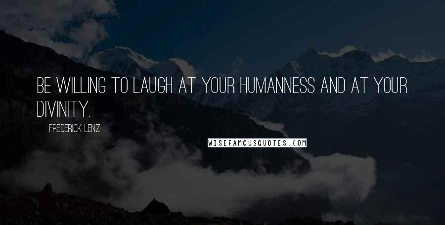 Frederick Lenz Quotes: Be willing to laugh at your humanness and at your divinity.