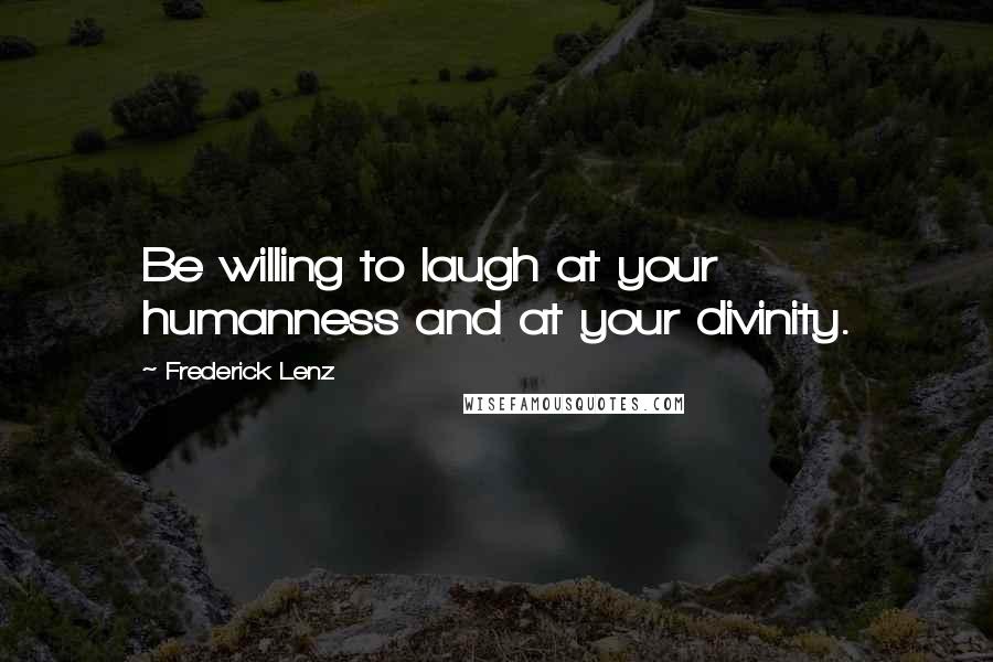 Frederick Lenz Quotes: Be willing to laugh at your humanness and at your divinity.