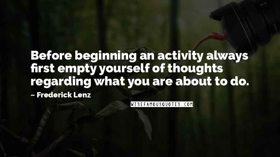 Frederick Lenz Quotes: Before beginning an activity always first empty yourself of thoughts regarding what you are about to do.