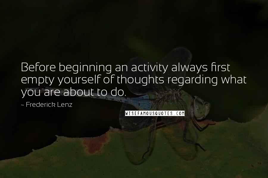 Frederick Lenz Quotes: Before beginning an activity always first empty yourself of thoughts regarding what you are about to do.