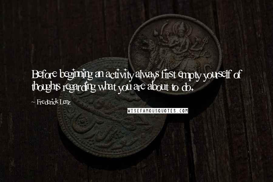 Frederick Lenz Quotes: Before beginning an activity always first empty yourself of thoughts regarding what you are about to do.