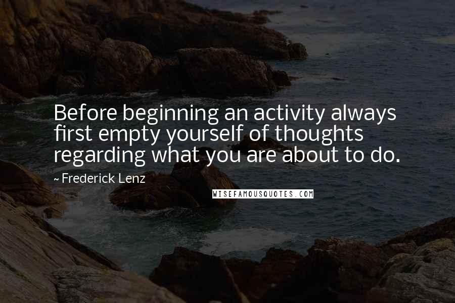 Frederick Lenz Quotes: Before beginning an activity always first empty yourself of thoughts regarding what you are about to do.