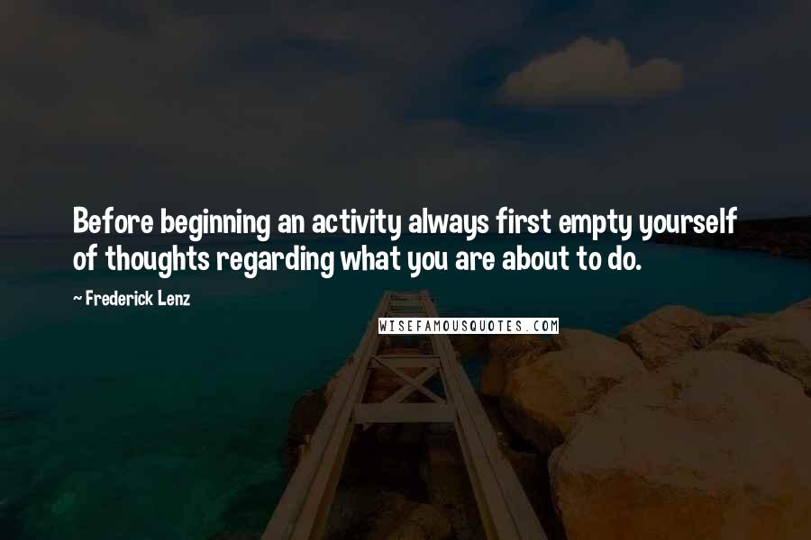 Frederick Lenz Quotes: Before beginning an activity always first empty yourself of thoughts regarding what you are about to do.