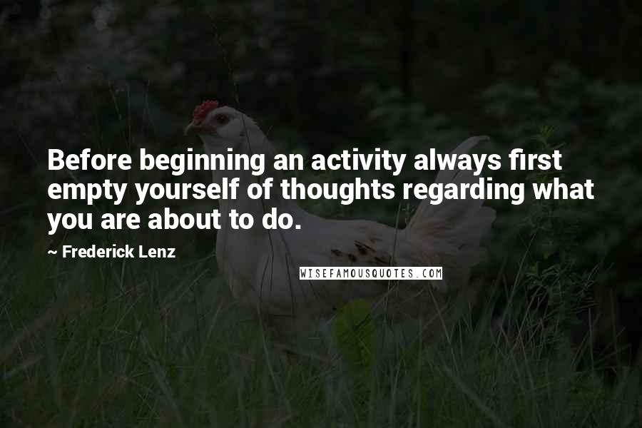 Frederick Lenz Quotes: Before beginning an activity always first empty yourself of thoughts regarding what you are about to do.