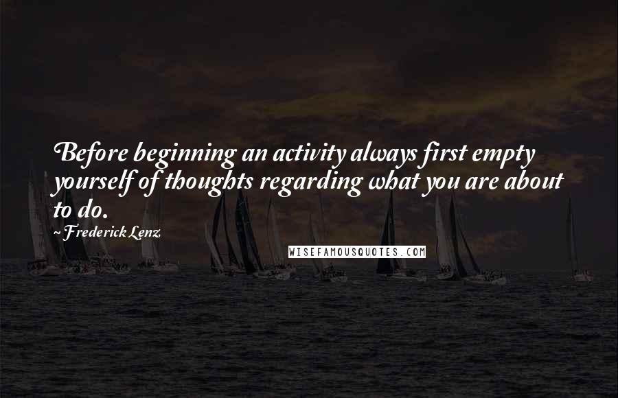 Frederick Lenz Quotes: Before beginning an activity always first empty yourself of thoughts regarding what you are about to do.